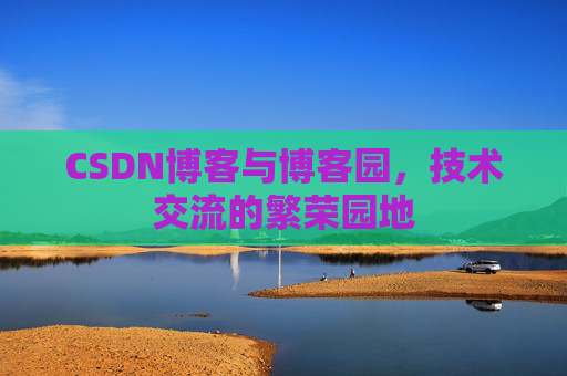 CSDN博客与博客园，技术交流的繁荣园地